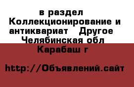  в раздел : Коллекционирование и антиквариат » Другое . Челябинская обл.,Карабаш г.